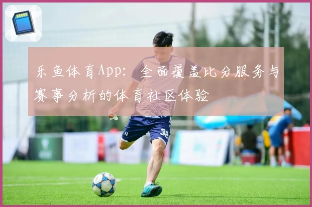 乐鱼体育App:全面覆盖比分服务与赛事分析的体育社区体验