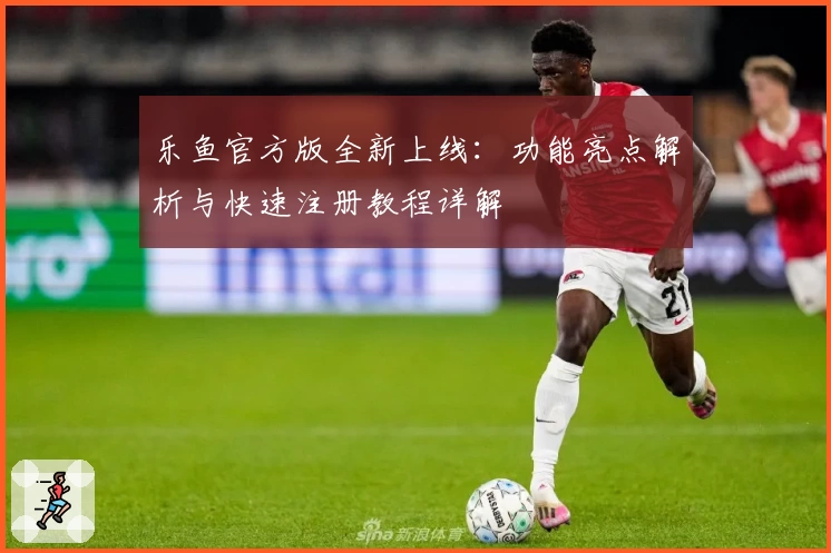 乐鱼官方版全新上线：功能亮点解析与快速注册教程详解