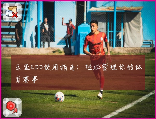 乐鱼app使用指南:轻松管理你的体育赛事