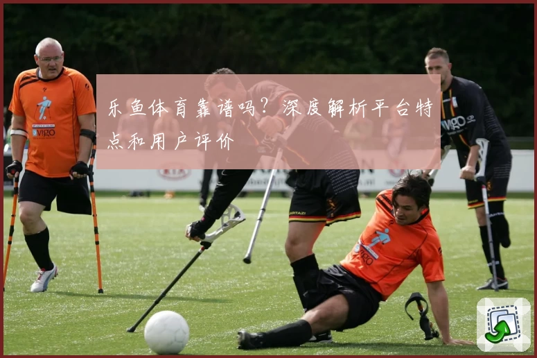 乐鱼体育靠谱吗?深度解析平台特点和用户评价