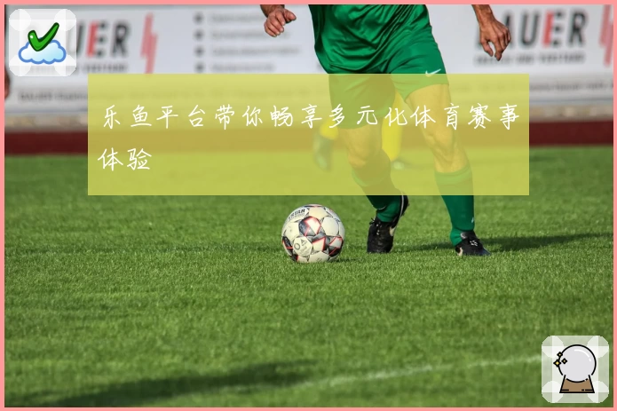 乐鱼平台带你畅享多元化体育赛事体验