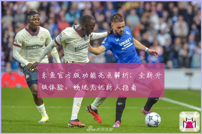 乐鱼官方版功能亮点解析：全新升级体验，畅玩无忧新人指南