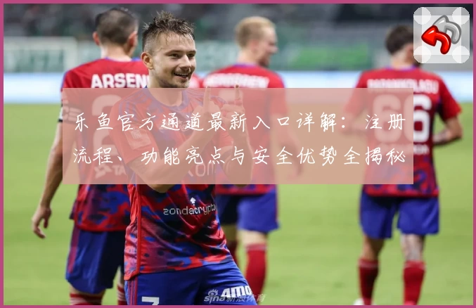 乐鱼官方通道最新入口详解：注册流程、功能亮点与安全优势全揭秘