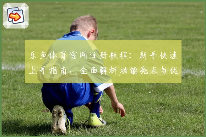 乐鱼体育官网注册教程：新手快速上手指南，全面解析功能亮点与优势
