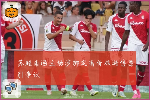 苏超南通主场涉绑定高价旅游售票引争议