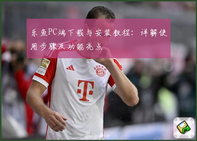 乐鱼PC端下载与安装教程：详解使用步骤及功能亮点