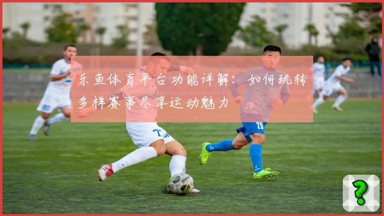 乐鱼体育平台功能详解:如何玩转多样赛事尽享运动魅力