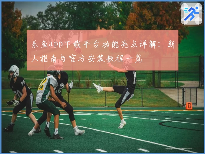 乐鱼app下载平台功能亮点详解：新人指南与官方安装教程一览