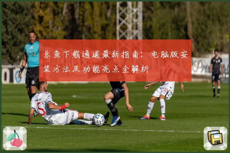 乐鱼下载通道最新指南：电脑版安装方法及功能亮点全解析