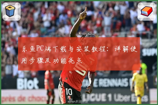 乐鱼PC端下载与安装教程：详解使用步骤及功能亮点