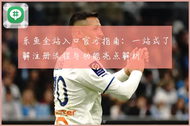 乐鱼全站入口官方指南：一站式了解注册流程与功能亮点解析