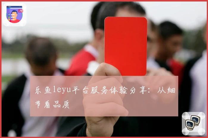 乐鱼leyu平台服务体验分享：从细节看品质
