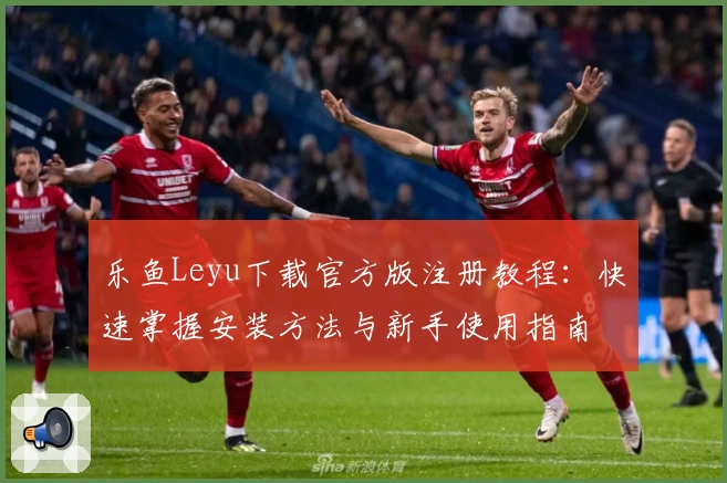 乐鱼Leyu下载官方版注册教程：快速掌握安装方法与新手使用指南