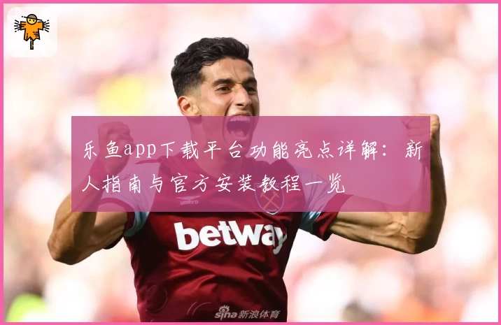 乐鱼app下载平台功能亮点详解：新人指南与官方安装教程一览