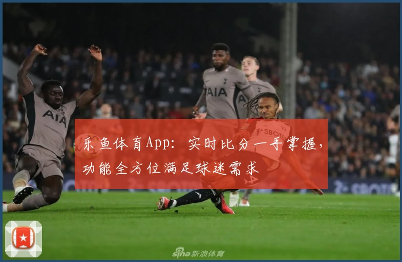乐鱼体育App：实时比分一手掌握，功能全方位满足球迷需求