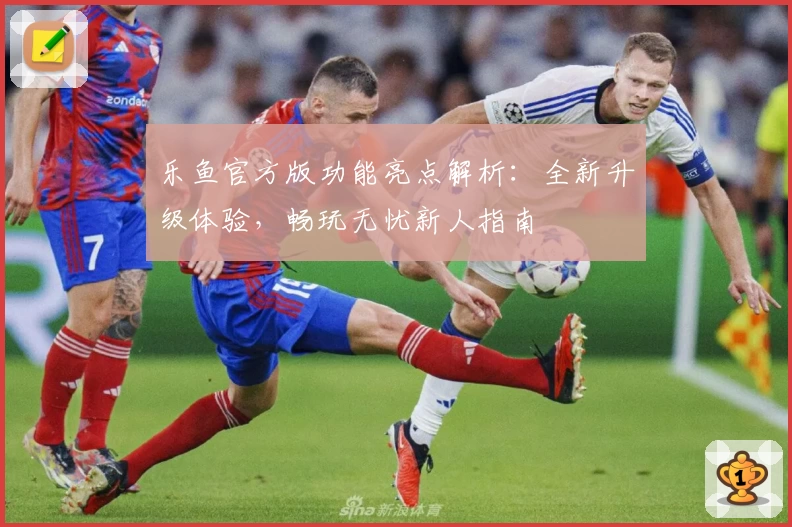 乐鱼官方版功能亮点解析：全新升级体验，畅玩无忧新人指南