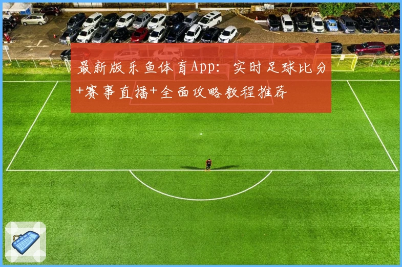 最新版乐鱼体育App：实时足球比分+赛事直播+全面攻略教程推荐