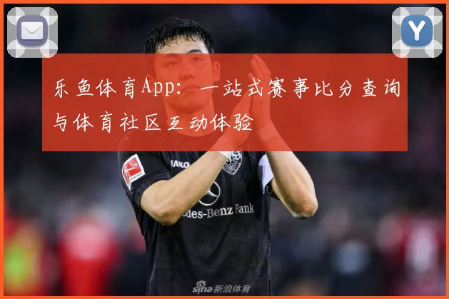 乐鱼体育App:一站式赛事比分查询与体育社区互动体验