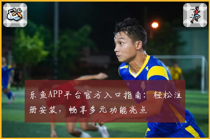 乐鱼APP平台官方入口指南：轻松注册安装，畅享多元功能亮点