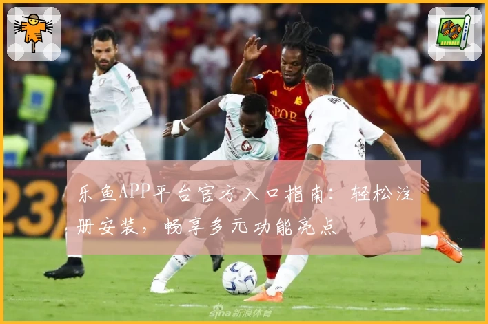 乐鱼APP平台官方入口指南：轻松注册安装，畅享多元功能亮点