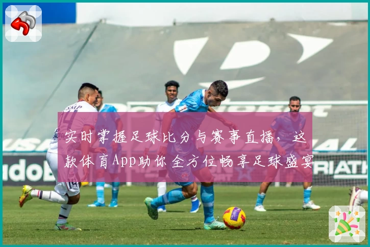 实时掌握足球比分与赛事直播,这款体育App助你全方位畅享足球盛宴