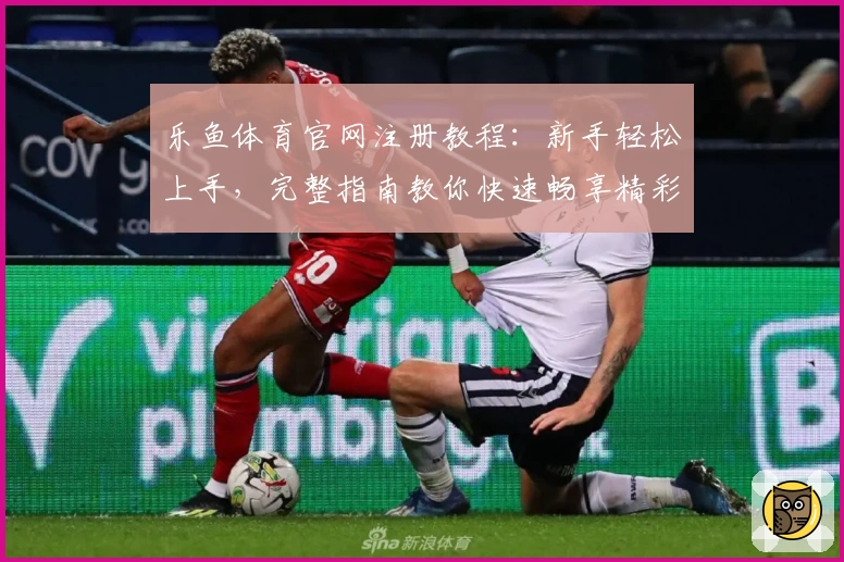 乐鱼体育官网注册教程：新手轻松上手，完整指南教你快速畅享精彩赛事体验