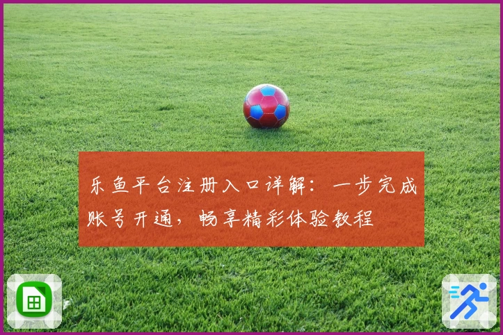 乐鱼平台注册入口详解：一步完成账号开通，畅享精彩体验教程