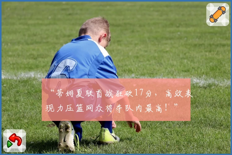 “蒂姆夏联首战狂砍17分，高效表现力压篮网众将夺队内最高！”