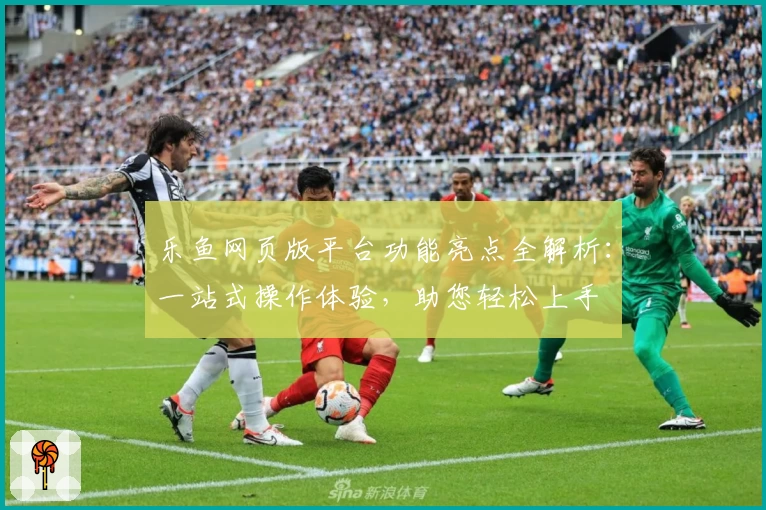 乐鱼网页版平台功能亮点全解析:一站式操作体验,助您轻松上手