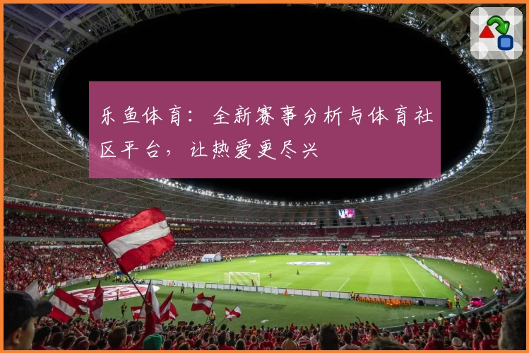 乐鱼体育:全新赛事分析与体育社区平台,让热爱更尽兴