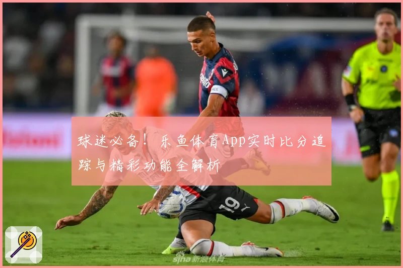 球迷必备！乐鱼体育App实时比分追踪与精彩功能全解析