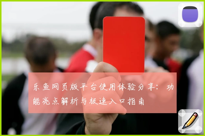 乐鱼网页版平台使用体验分享：功能亮点解析与极速入口指南