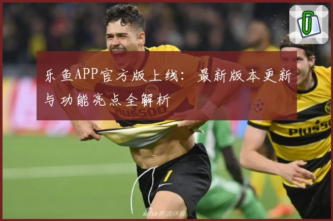 乐鱼APP官方版上线：最新版本更新与功能亮点全解析