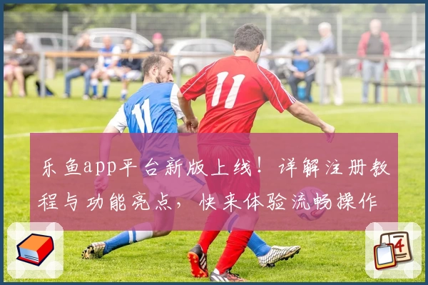 乐鱼app平台新版上线!详解注册教程与功能亮点,快来体验流畅操作和全面服务优势