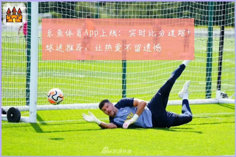 乐鱼体育App上线：实时比分追踪+球迷推荐，让热爱不留遗憾