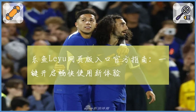 乐鱼Leyu网页版入口官方指南：一键开启畅快使用新体验