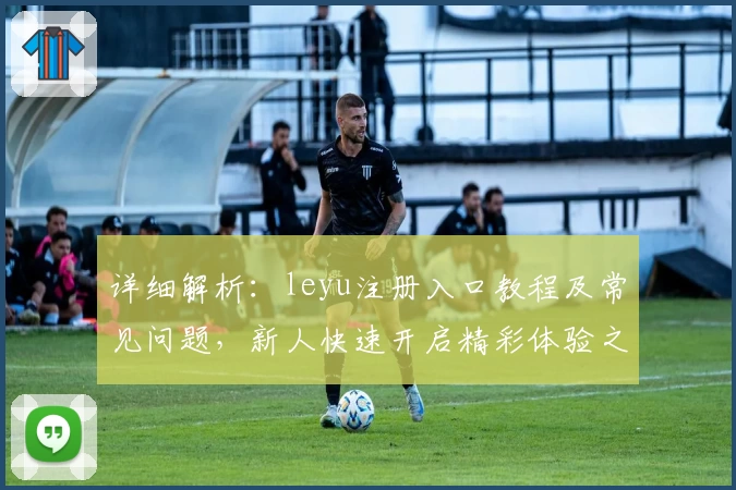 详细解析：leyu注册入口教程及常见问题，新人快速开启精彩体验之旅