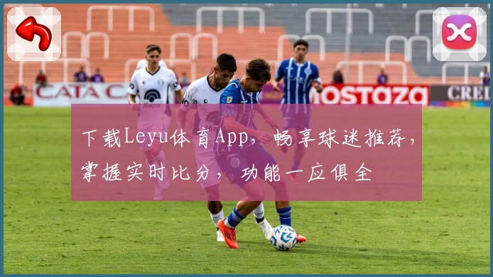 下载Leyu体育App，畅享球迷推荐，掌握实时比分，功能一应俱全
