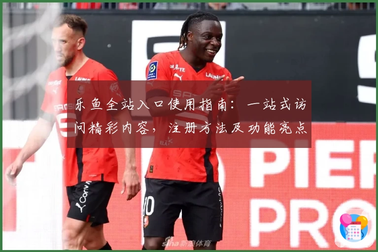 乐鱼全站入口使用指南:一站式访问精彩内容,注册方法及功能亮点全解析