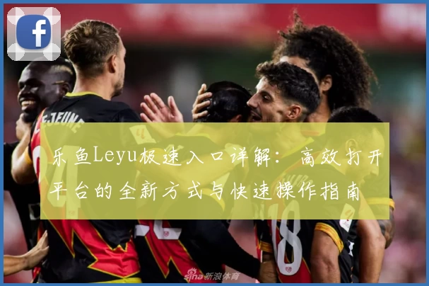 乐鱼Leyu极速入口详解：高效打开平台的全新方式与快速操作指南