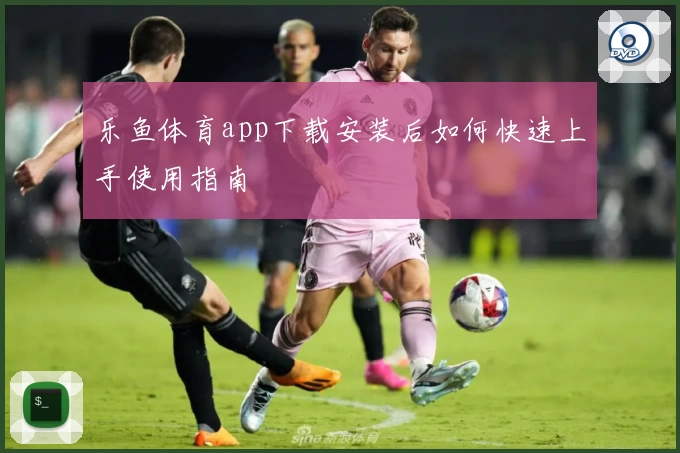 乐鱼体育app下载安装后如何快速上手使用指南