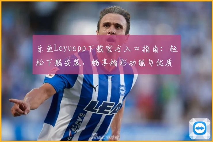 乐鱼Leyuapp下载官方入口指南：轻松下载安装，畅享精彩功能与优质体验