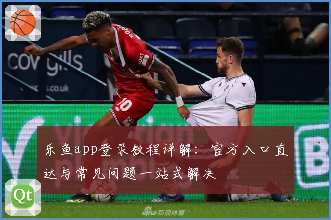 乐鱼app登录教程详解：官方入口直达与常见问题一站式解决