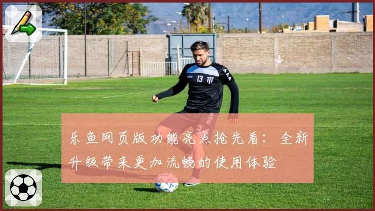 乐鱼网页版功能亮点抢先看：全新升级带来更加流畅的使用体验