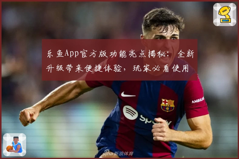 乐鱼App官方版功能亮点揭秘：全新升级带来便捷体验，玩家必看使用指南