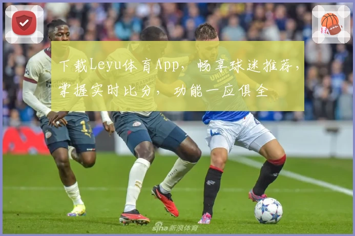 下载Leyu体育App，畅享球迷推荐，掌握实时比分，功能一应俱全