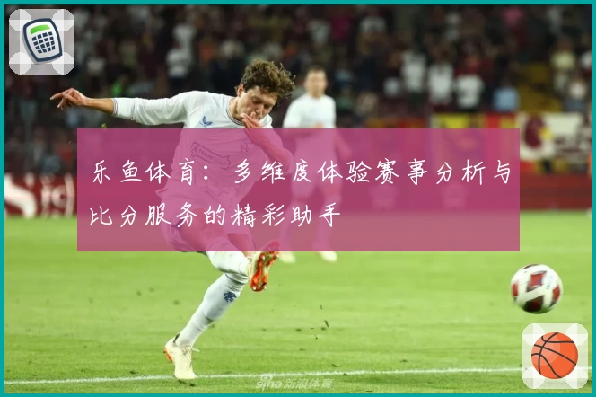 乐鱼体育：多维度体验赛事分析与比分服务的精彩助手