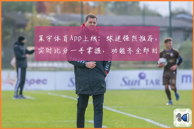 莱宇体育App上线：球迷强烈推荐，实时比分一手掌握，功能齐全即刻下载