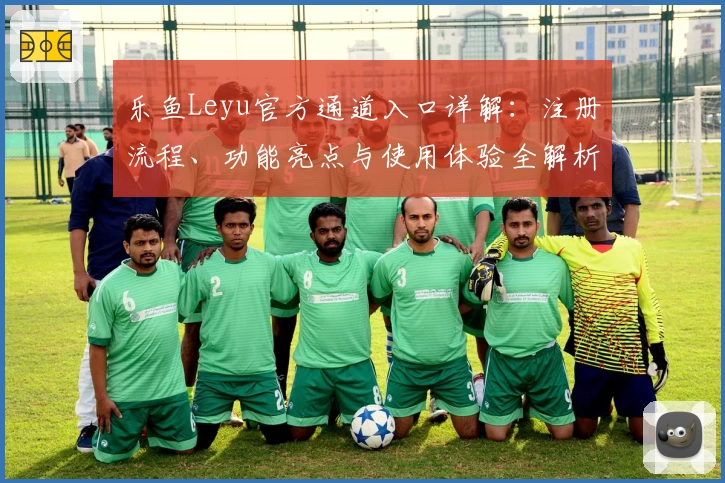 乐鱼Leyu官方通道入口详解：注册流程、功能亮点与使用体验全解析