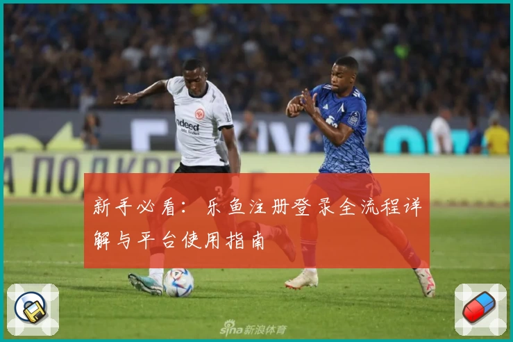 新手必看：乐鱼注册登录全流程详解与平台使用指南